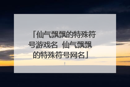 仙气飘飘的特殊符号游戏名 仙气飘飘的特殊符号网名