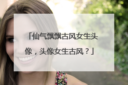 仙气飘飘古风女生头像,头像女生古风?