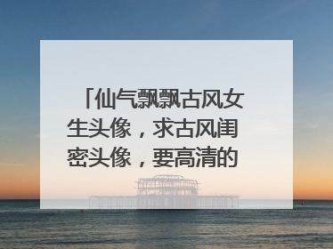 仙气飘飘古风女生头像,求古风闺密头像,要高清的,越多越好