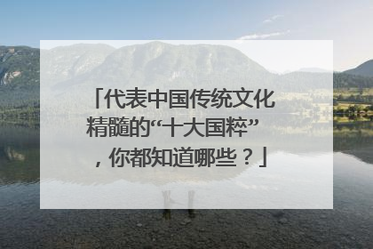 代表中国传统文化精髓的“十大国粹”，你都知道哪些？