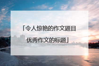 令人惊艳的作文题目 优秀作文的标题