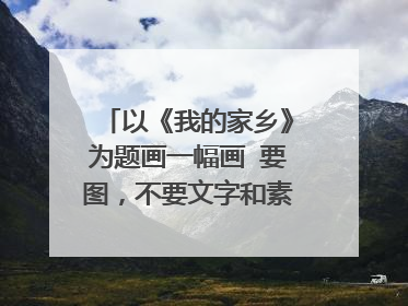 以《我的家乡》为题画一幅画 要图,不要文字和素描,越多越好!(小学6年级水平)急!急!急!