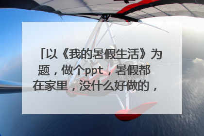 以《我的暑假生活》为题，做个ppt，暑假都在家里，没什么好做的，谁有的发一个。感激不尽啊~>_<~+