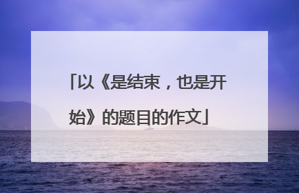 以《是结束,也是开始》的题目的作文