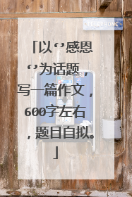 以‘’感恩‘’为话题，写一篇作文，600字左右，题目自拟。