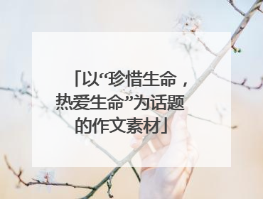 以“珍惜生命，热爱生命”为话题的作文素材