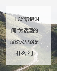 以“珍惜时间”为话题的议论文思路是什么？