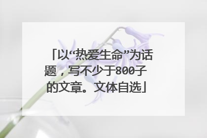 以“热爱生命”为话题，写不少于800子的文章。文体自选