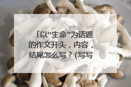 以“生命”为话题的作文开头,内容,结尾怎么写?(写写大概就行了)