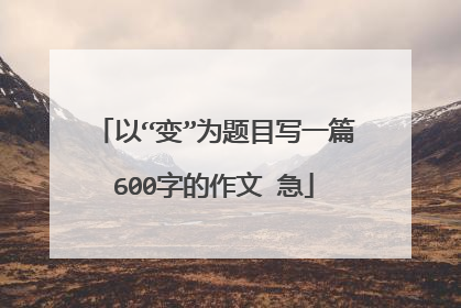 以“变”为题目写一篇600字的作文 急