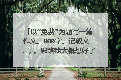以“免费”为题写一篇作文。800字。记叙文，，。思路我大概想好了。大哥大姐们选一个或两个写吧。不胜感激