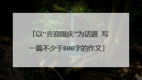 以“喜迎国庆”为话题 写一篇不少于800字的作文
