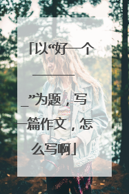 以“好一个_______”为题，写一篇作文，怎么写啊