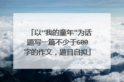 以“我的童年”为话题写一篇不少于600字的作文,题目自拟