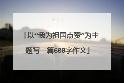 以“我为祖国点赞”为主题写一篇600字作文