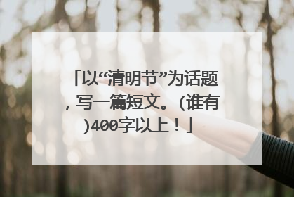 以“清明节”为话题,写一篇短文。(谁有)400字以上!