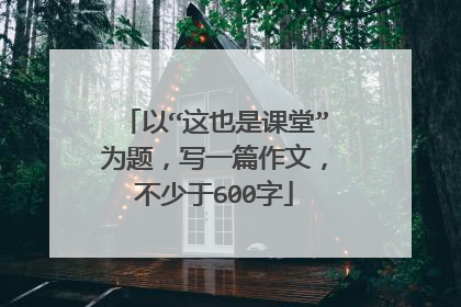 以“这也是课堂”为题,写一篇作文,不少于600字