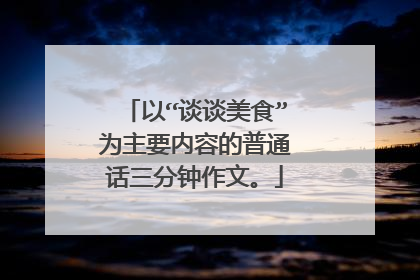 以“谈谈美食”为主要内容的普通话三分钟作文。