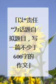 以“责任”为话题自拟题目,写一篇不少于600字的作文
