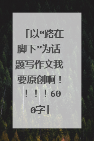 以“路在脚下”为话题写作文我要原创啊！！！！600字