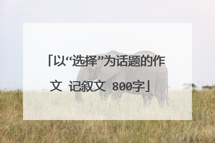 以“选择”为话题的作文 记叙文 800字