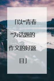 以“青春”为话题的作文的好题目