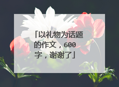 以礼物为话题的作文，600字，谢谢了