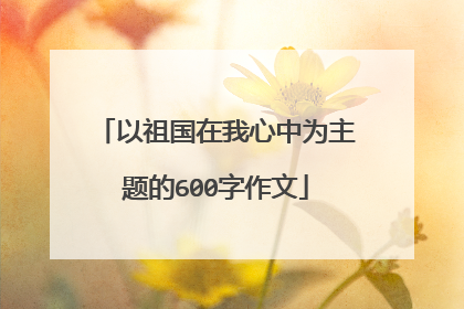 以祖国在我心中为主题的600字作文