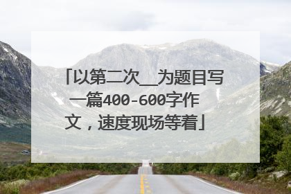 以第二次__为题目写一篇400-600字作文,速度现场等着