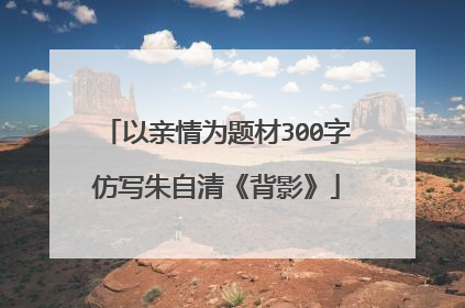 以亲情为题材300字仿写朱自清《背影》
