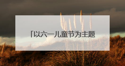以六一儿童节为主题的手抄报怎么做?