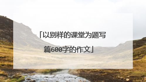 以别样的课堂为题写篇600字的作文