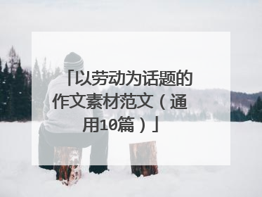 以劳动为话题的作文素材范文(通用10篇)