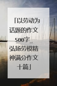以劳动为话题的作文500字_弘扬劳模精神满分作文十篇