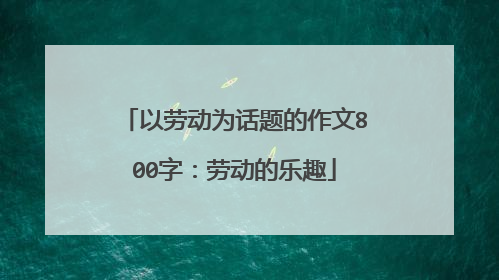以劳动为话题的作文800字:劳动的乐趣
