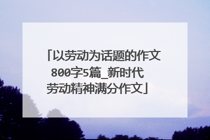 以劳动为话题的作文800字5篇_新时代劳动精神满分作文