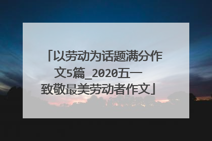 以劳动为话题满分作文5篇_2020五一致敬最美劳动者作文