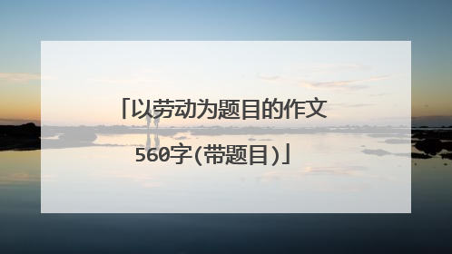 以劳动为题目的作文560字(带题目)