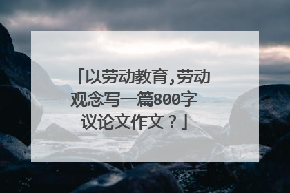 以劳动教育,劳动观念写一篇800字议论文作文？