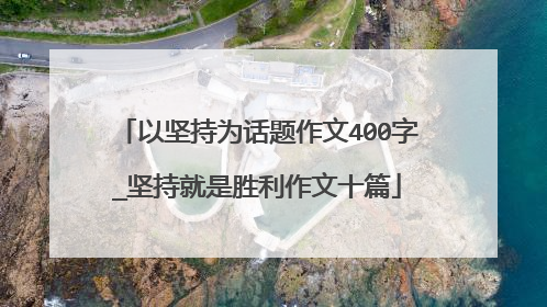 以坚持为话题作文400字_坚持就是胜利作文十篇