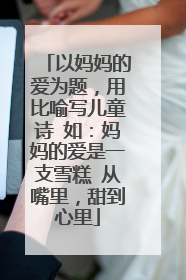以妈妈的爱为题，用比喻写儿童诗 如：妈妈的爱是一支雪糕 从嘴里，甜到心里