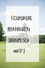 以妈妈我想对你说为题的作文800字