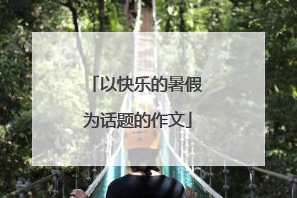 以快乐的暑假为话题的作文