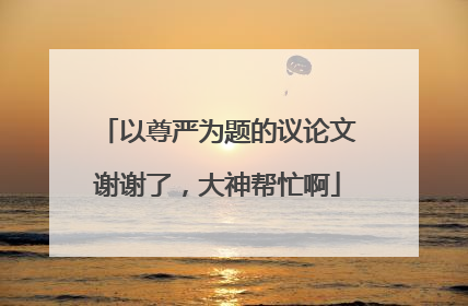 以尊严为题的议论文谢谢了，大神帮忙啊