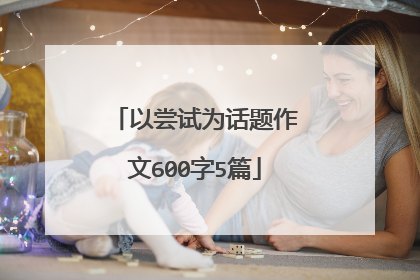 以尝试为话题作文600字5篇