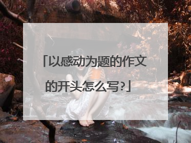 以感动为题的作文的开头怎么写?