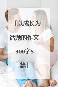 以成长为话题的作文300字5篇
