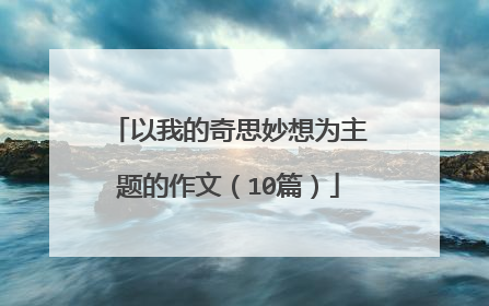 以我的奇思妙想为主题的作文(10篇)