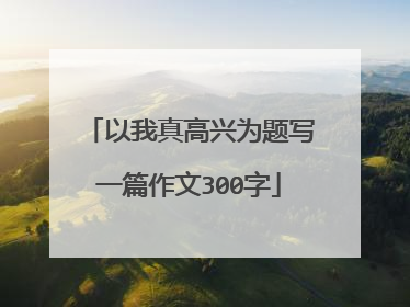 以我真高兴为题写一篇作文300字