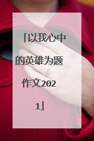 以我心中的英雄为题作文2021